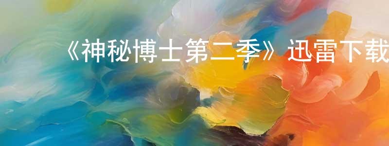 ﻿蔡朝元发布﻿《神秘博士第二季》迅雷下载/在线观看-魔幻科幻-美剧天堂
